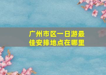 广州市区一日游最佳安排地点在哪里