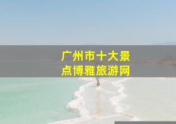 广州市十大景点博雅旅游网