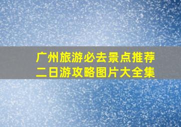 广州旅游必去景点推荐二日游攻略图片大全集