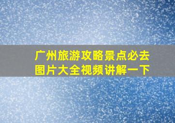 广州旅游攻略景点必去图片大全视频讲解一下