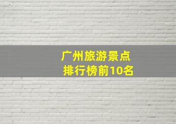 广州旅游景点排行榜前10名