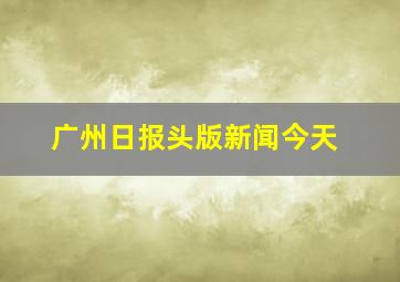 广州日报头版新闻今天