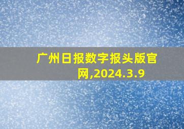 广州日报数字报头版官网,2024.3.9