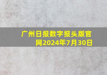 广州日报数字报头版官网2024年7月30日