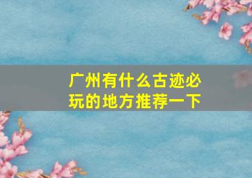 广州有什么古迹必玩的地方推荐一下