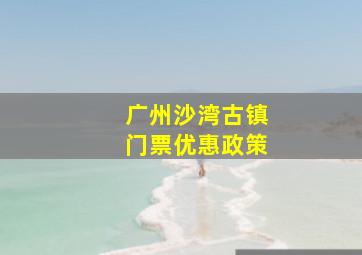 广州沙湾古镇门票优惠政策