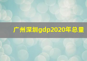 广州深圳gdp2020年总量