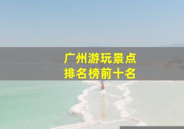 广州游玩景点排名榜前十名