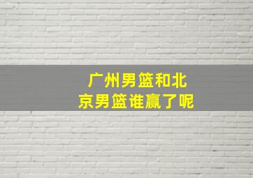 广州男篮和北京男篮谁赢了呢