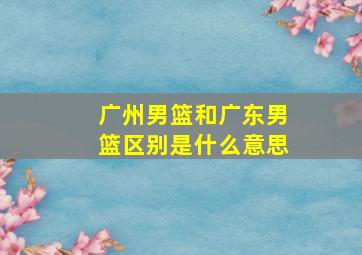 广州男篮和广东男篮区别是什么意思