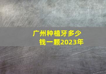 广州种植牙多少钱一颗2023年