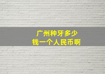 广州种牙多少钱一个人民币啊