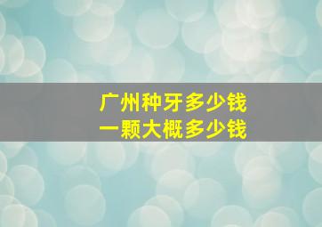 广州种牙多少钱一颗大概多少钱