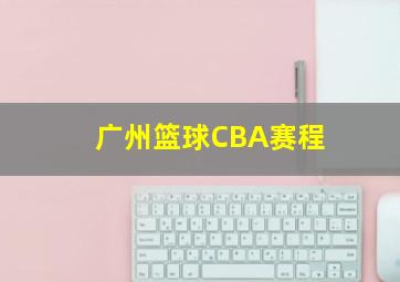 广州篮球CBA赛程