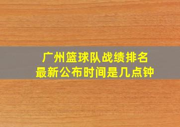 广州篮球队战绩排名最新公布时间是几点钟