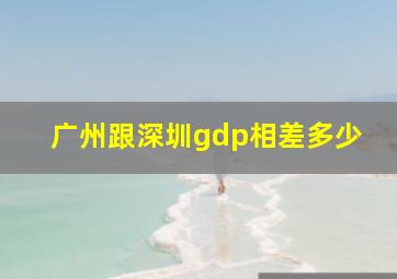 广州跟深圳gdp相差多少