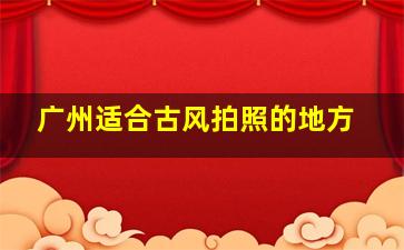 广州适合古风拍照的地方