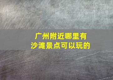 广州附近哪里有沙滩景点可以玩的