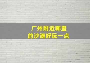 广州附近哪里的沙滩好玩一点