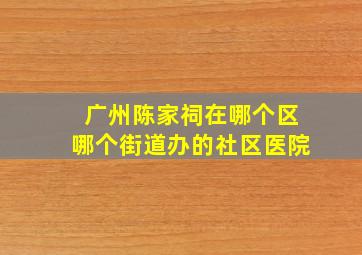 广州陈家祠在哪个区哪个街道办的社区医院