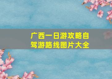 广西一日游攻略自驾游路线图片大全