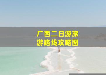 广西二日游旅游路线攻略图