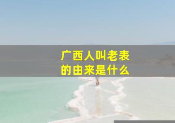 广西人叫老表的由来是什么