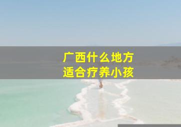 广西什么地方适合疗养小孩