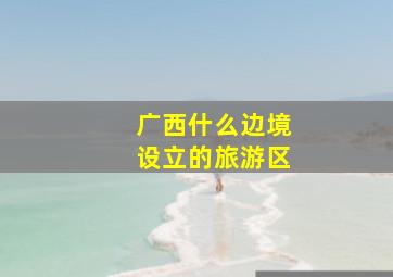 广西什么边境设立的旅游区