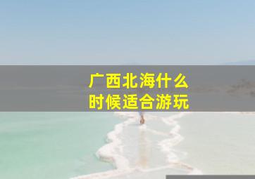 广西北海什么时候适合游玩