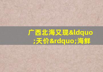 广西北海又现“天价”海鲜