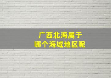 广西北海属于哪个海域地区呢