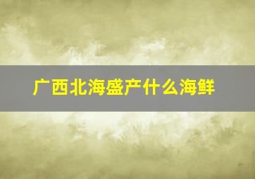 广西北海盛产什么海鲜