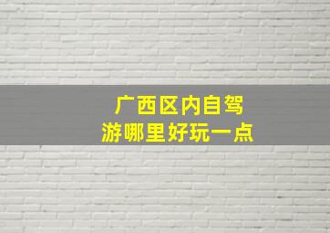 广西区内自驾游哪里好玩一点