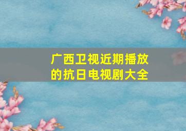 广西卫视近期播放的抗日电视剧大全