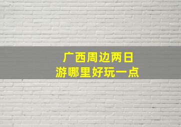 广西周边两日游哪里好玩一点