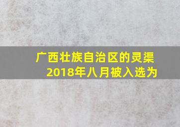 广西壮族自治区的灵渠2018年八月被入选为