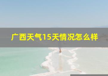 广西天气15天情况怎么样