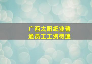 广西太阳纸业普通员工工资待遇