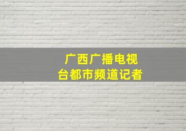 广西广播电视台都市频道记者