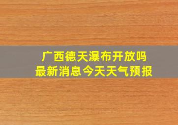 广西德天瀑布开放吗最新消息今天天气预报