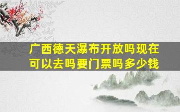 广西德天瀑布开放吗现在可以去吗要门票吗多少钱