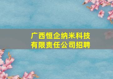 广西恒企纳米科技有限责任公司招聘