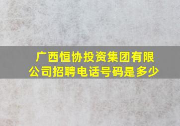 广西恒协投资集团有限公司招聘电话号码是多少