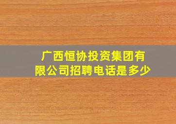 广西恒协投资集团有限公司招聘电话是多少