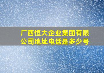 广西恒大企业集团有限公司地址电话是多少号