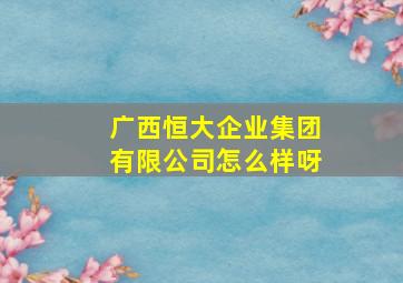 广西恒大企业集团有限公司怎么样呀