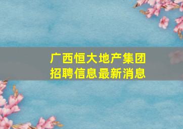 广西恒大地产集团招聘信息最新消息