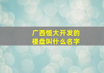 广西恒大开发的楼盘叫什么名字