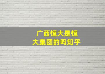 广西恒大是恒大集团的吗知乎